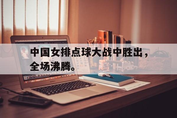 中国女排点球大战中胜出，全场沸腾。