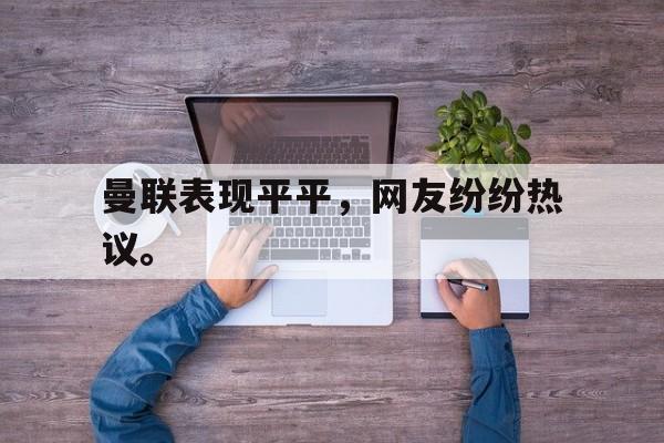曼联表现平平，网友纷纷热议。