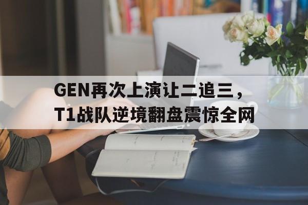GEN再次上演让二追三，T1战队逆境翻盘震惊全网