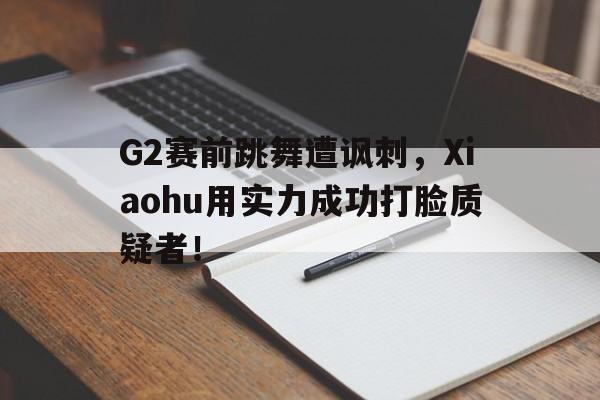 G2赛前跳舞遭讽刺，Xiaohu用实力成功打脸质疑者！