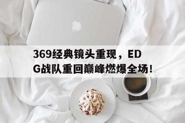 369经典镜头重现，EDG战队重回巅峰燃爆全场！
