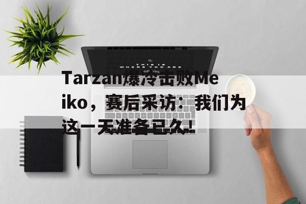 Tarzan爆冷击败Meiko，赛后采访：我们为这一天准备已久！