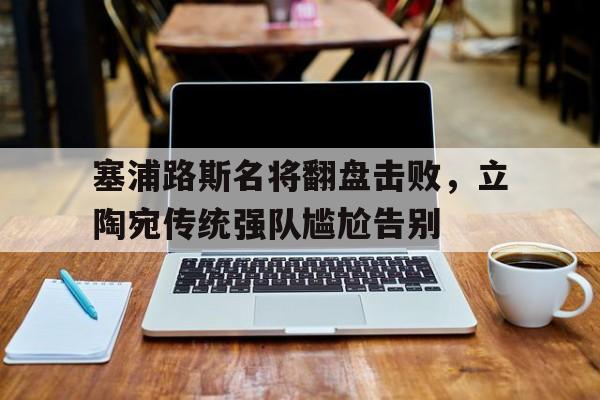 塞浦路斯名将翻盘击败，立陶宛传统强队尴尬告别