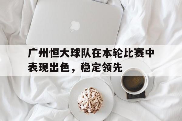 广州恒大球队在本轮比赛中表现出色，稳定领先
