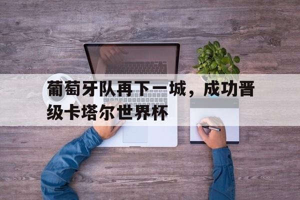 葡萄牙队再下一城，成功晋级卡塔尔世界杯