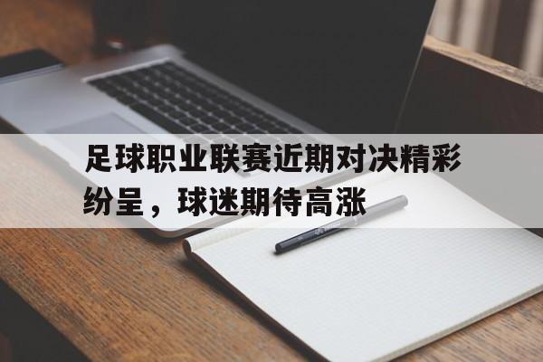 足球职业联赛近期对决精彩纷呈，球迷期待高涨