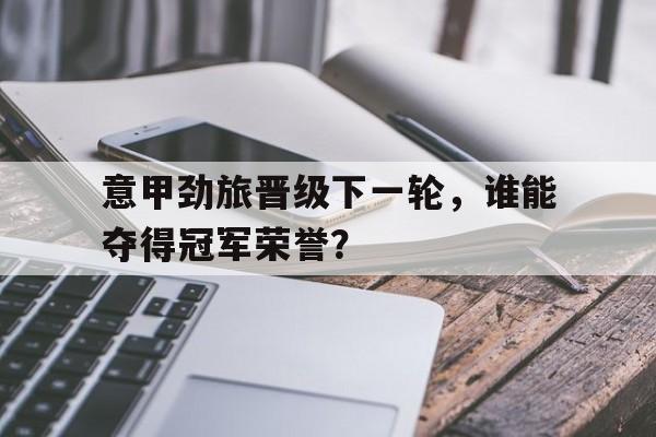 意甲劲旅晋级下一轮，谁能夺得冠军荣誉？