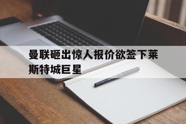 曼联砸出惊人报价欲签下莱斯特城巨星