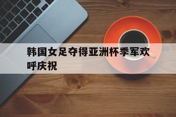 韩国女足夺得亚洲杯季军欢呼庆祝